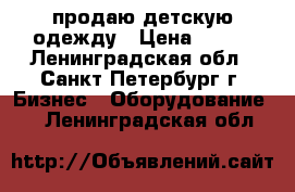 продаю детскую одежду › Цена ­ 200 - Ленинградская обл., Санкт-Петербург г. Бизнес » Оборудование   . Ленинградская обл.